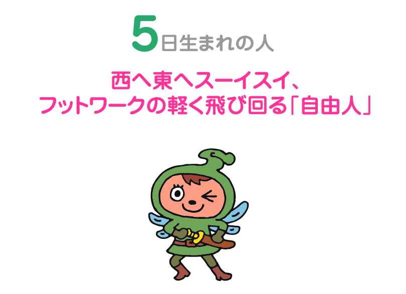 ５日生まれの人。西へ東へスーイスイ、フットワークの軽く飛び回る「自由人」