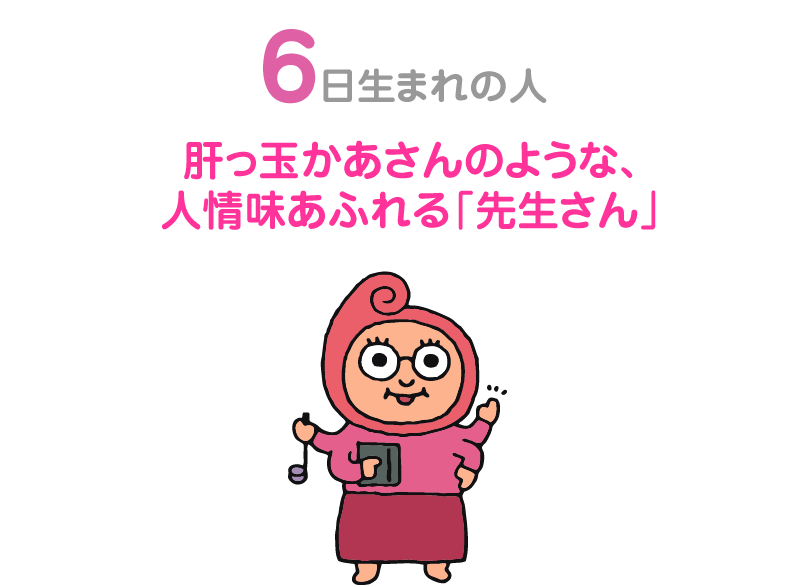 ６日生まれの人。肝っ玉かあさんのような、人情味あふれる「先生さん」