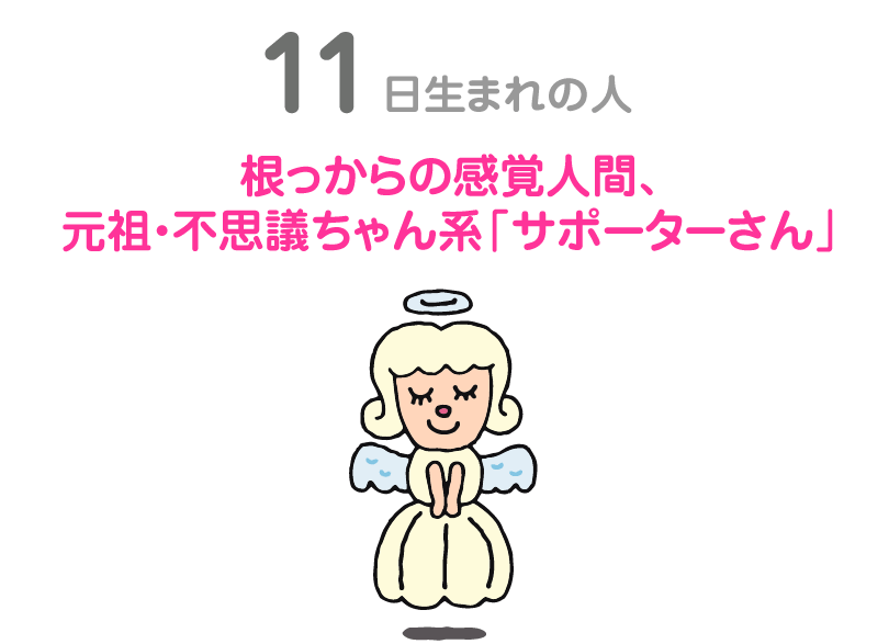 １１日生まれの人。根っからの感覚人間、元祖・不思議ちゃん系「サポーターさん」