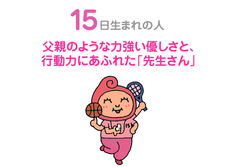 １５日生まれの人。父親のような力強い優しさと、行動力にあふれた「先生さん」