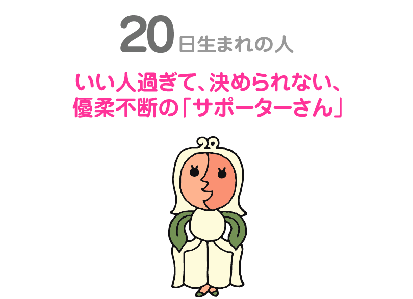 ２０日生まれの人。いい人過ぎて、決められない、優柔不断の「サポーターさん」