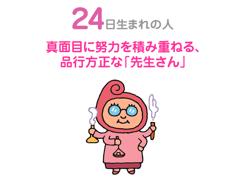 ２４日生まれの人。真面目に努力を積み重ねる、品行方正な「先生さん」