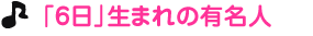 「６日」生まれの有名人