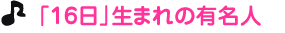「１６日」生まれの有名人