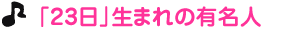 「２３日」生まれの有名人